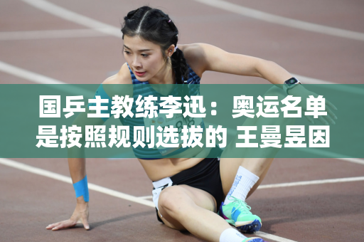国乒主教练李迅：奥运名单是按照规则选拔的 王曼昱因积分不足未入选
