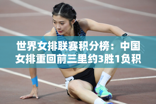世界女排联赛积分榜：中国女排重回前三里约3胜1负积9分