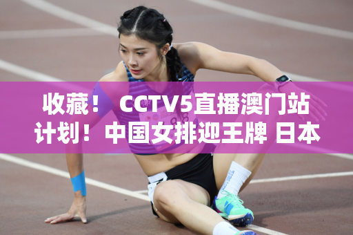 收藏！ CCTV5直播澳门站计划！中国女排迎王牌 日本女排面临越来越大的压力