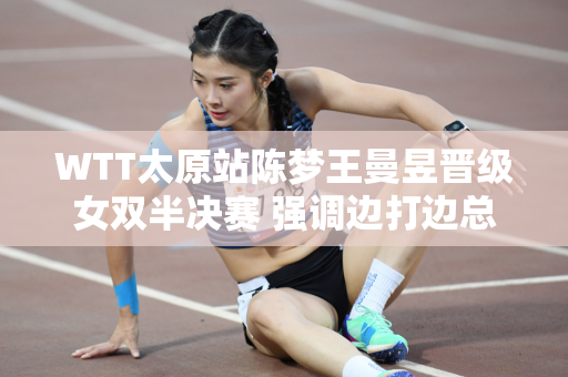WTT太原站陈梦王曼昱晋级女双半决赛 强调边打边总结的同时要及时做出改变