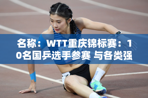 名称：WTT重庆锦标赛：10名国乒选手参赛 与各类强大对手进行狙击 马龙遗憾退赛！
