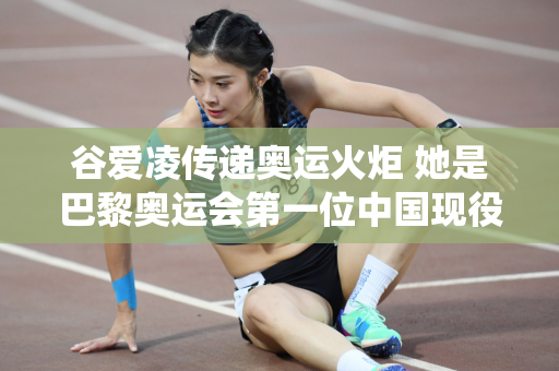 谷爱凌传递奥运火炬 她是巴黎奥运会第一位中国现役运动员火炬手