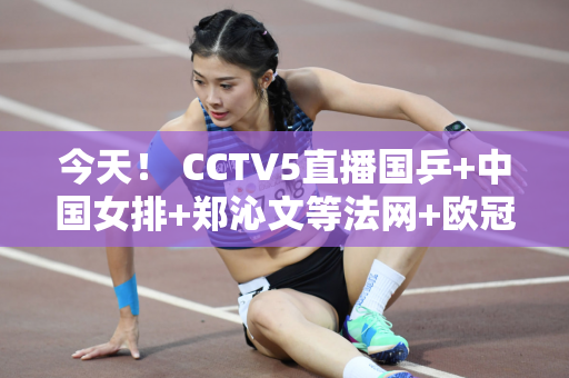 今天！ CCTV5直播国乒+中国女排+郑沁文等法网+欧冠皇马VS多特蒙德