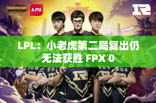 LPL：小老虎第二局复出仍无法获胜 FPX 0