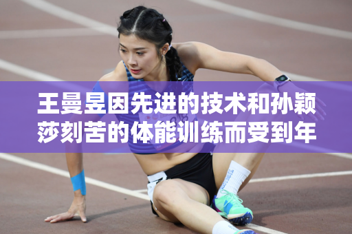 王曼昱因先进的技术和孙颖莎刻苦的体能训练而受到年轻球员的欢迎