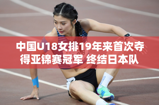 中国U18女排19年来首次夺得亚锦赛冠军 终结日本队8连冠