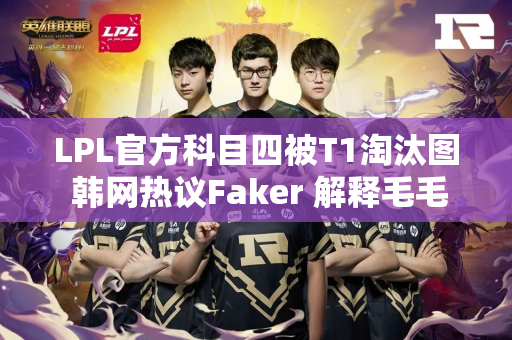 LPL官方科目四被T1淘汰图 韩网热议Faker 解释毛毛躺枪