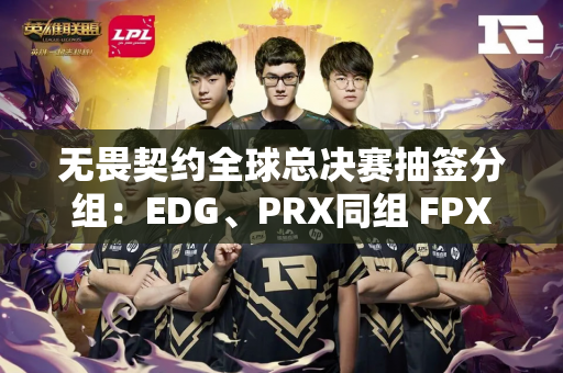 无畏契约全球总决赛抽签分组：EDG、PRX同组 FPX再战TH