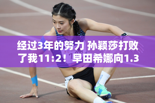 经过3年的努力 孙颖莎打败了我11:2！早田希娜向1.3亿日本人道歉：对不起 我已经尽力了