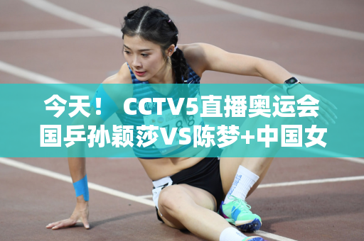 今天！ CCTV5直播奥运会国乒孙颖莎VS陈梦+中国女篮+国羽女双德比