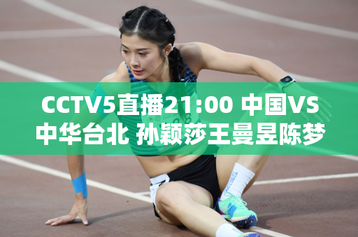 CCTV5直播21:00 中国VS中华台北 孙颖莎王曼昱陈梦剑志在冠军