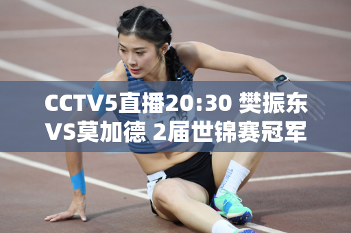 CCTV5直播20:30 樊振东VS莫加德 2届世锦赛冠军奥运金牌