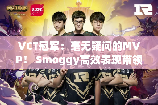 VCT冠军：毫无疑问的MVP！ Smoggy高效表现带领EDG击败FUT