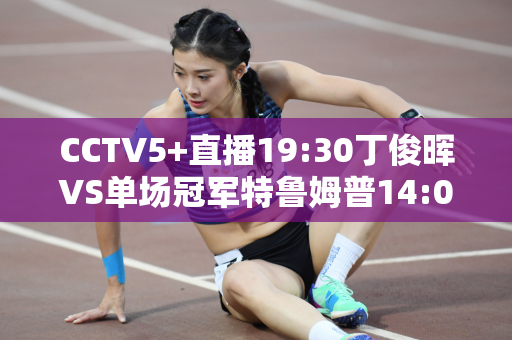 CCTV5+直播19:30丁俊晖VS单场冠军特鲁姆普14:00对阵希金斯