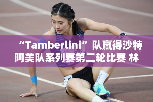 “Tamberlini”队赢得沙特阿美队系列赛第二轮比赛 林希雨领先刘文博并列第三