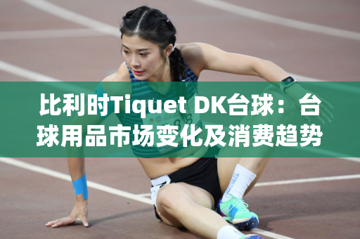 比利时Tiquet DK台球：台球用品市场变化及消费趋势