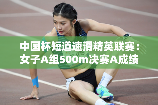 中国杯短道速滑精英联赛：女子A组500m决赛A成绩