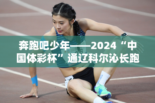 奔跑吧少年——2024“中国体彩杯”通辽科尔沁长跑大会枪声响起