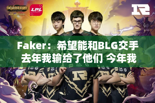 Faker：希望能和BLG交手 去年我输给了他们 今年我要报之前的损失